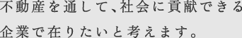 不動産を通して、社会に貢献できる企業で在りたいと考えます。